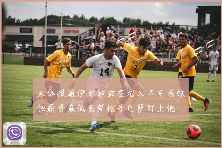 米体报道伊尔迪兹在尤文不可或缺但薪资最低蓝军枪手巴萨盯上他