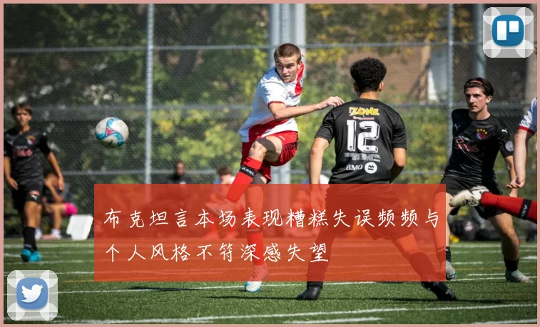 布克坦言本场表现糟糕失误频频与个人风格不符深感失望