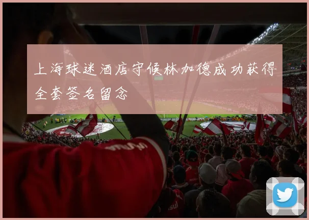 上海球迷酒店守候林加德成功获得全套签名留念