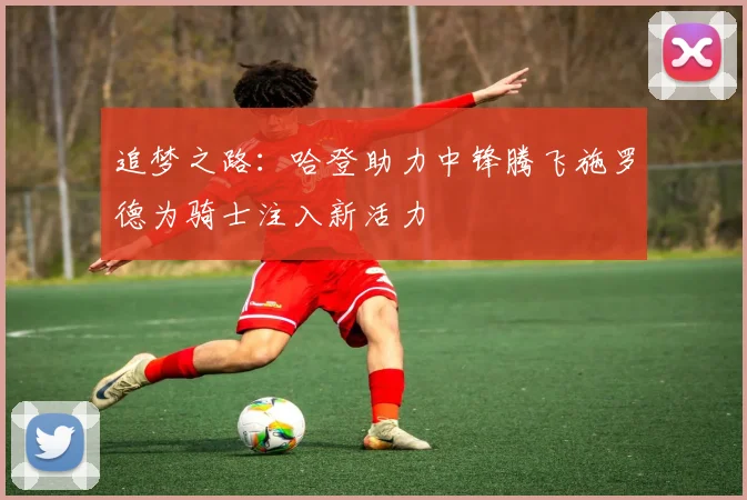 追梦之路：哈登助力中锋腾飞施罗德为骑士注入新活力