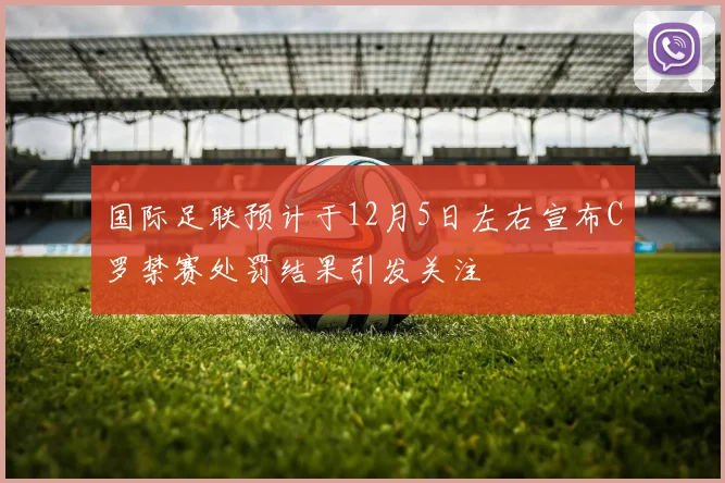 国际足联预计于12月5日左右宣布C罗禁赛处罚结果引发关注