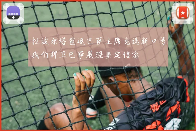 拉波尔塔重返巴萨主席竞选新口号我们捍卫巴萨展现坚定信念