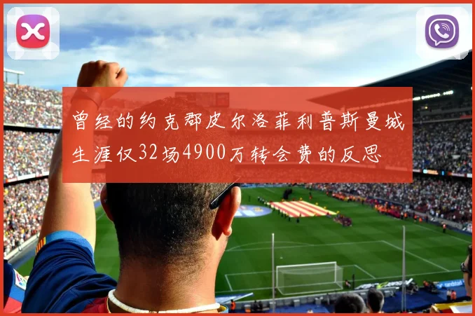 曾经的约克郡皮尔洛菲利普斯曼城生涯仅32场4900万转会费的反思