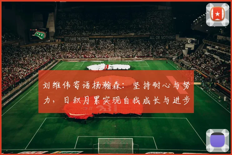 刘维伟寄语杨瀚森：坚持耐心与努力，日积月累实现自我成长与进步
