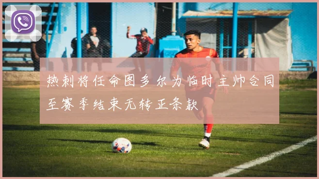 热刺将任命图多尔为临时主帅合同至赛季结束无转正条款