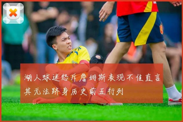 湖人球迷怒斥詹姆斯表现不佳直言其无法跻身历史前五行列