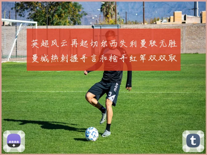 英超风云再起切尔西失利曼联无胜曼城热刺握手言和枪手红军双双取胜