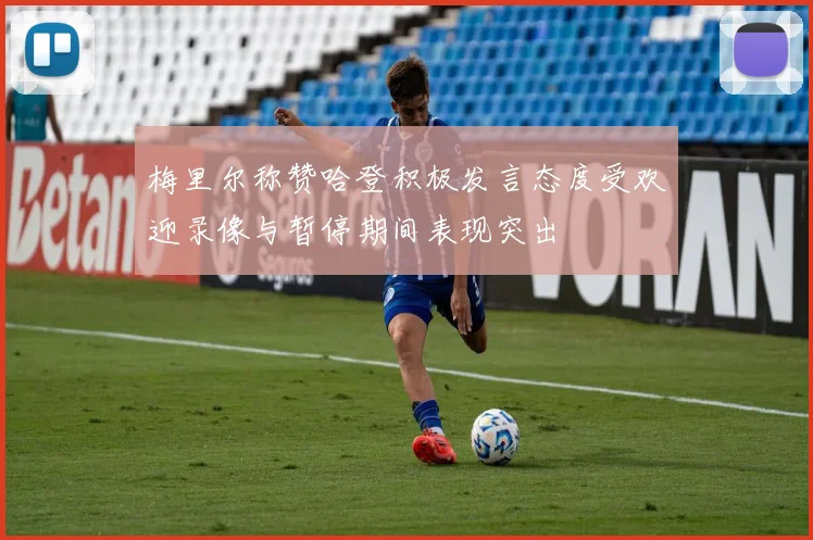 梅里尔称赞哈登积极发言态度受欢迎录像与暂停期间表现突出