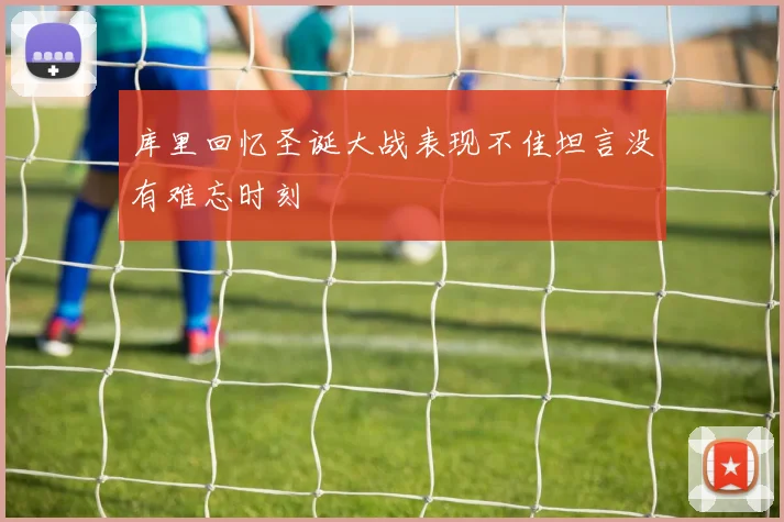 库里回忆圣诞大战表现不佳坦言没有难忘时刻