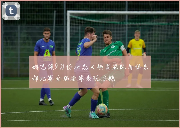 姆巴佩9月份状态火热国家队与俱乐部比赛全场进球表现惊艳