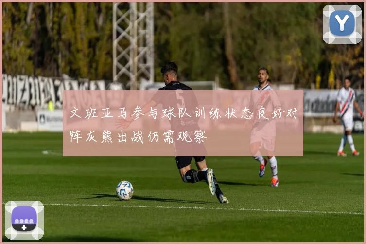 文班亚马参与球队训练状态良好对阵灰熊出战仍需观察