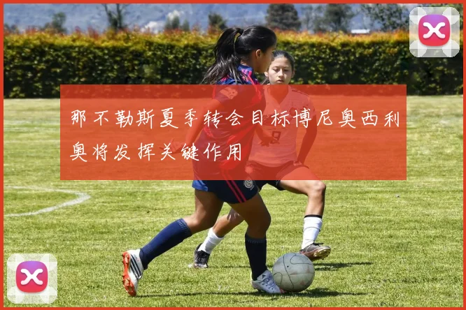 那不勒斯夏季转会目标博尼奥西利奥将发挥关键作用