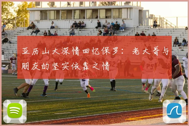 亚历山大深情回忆保罗：老大哥与朋友的坚实依靠之情