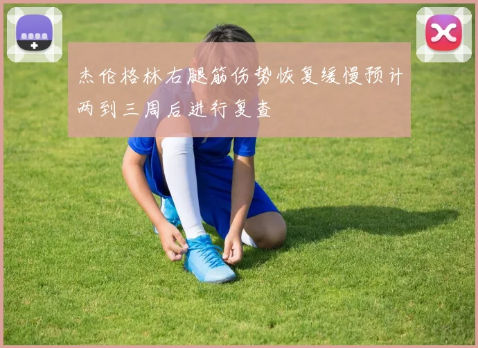 杰伦格林右腿筋伤势恢复缓慢预计两到三周后进行复查