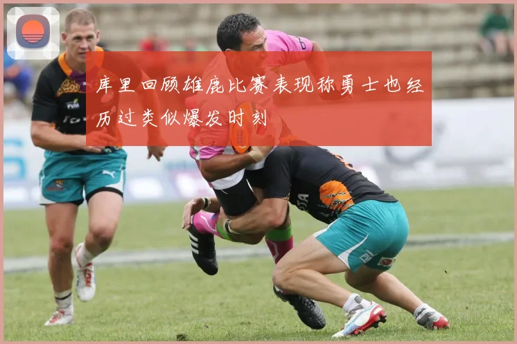 库里回顾雄鹿比赛表现称勇士也经历过类似爆发时刻