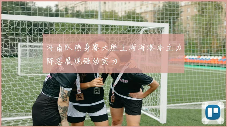 河南队热身赛大胜上海海港非主力阵容展现强劲实力