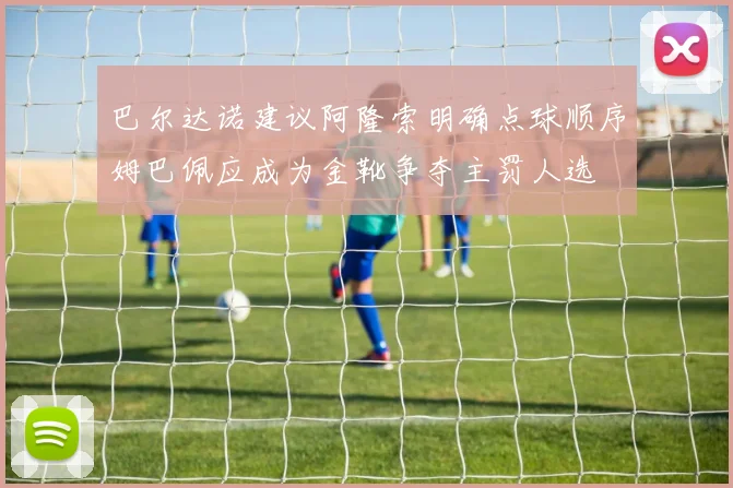 巴尔达诺建议阿隆索明确点球顺序姆巴佩应成为金靴争夺主罚人选