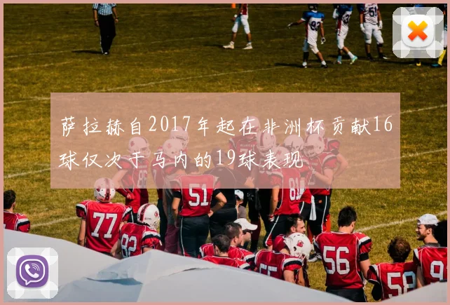 萨拉赫自2017年起在非洲杯贡献16球仅次于马内的19球表现