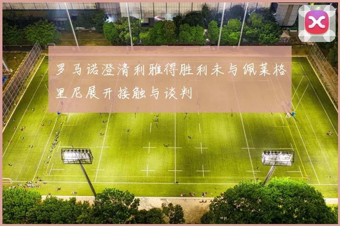 罗马诺澄清利雅得胜利未与佩莱格里尼展开接触与谈判