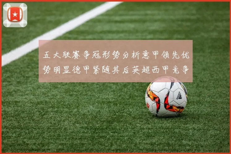 五大联赛争冠形势分析意甲领先优势明显德甲紧随其后英超西甲竞争激烈
